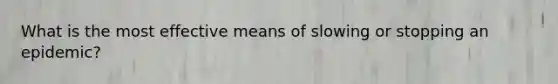What is the most effective means of slowing or stopping an epidemic?