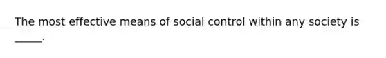 The most effective means of social control within any society is _____.