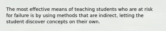 The most effective means of teaching students who are at risk for failure is by using methods that are indirect, letting the student discover concepts on their own.