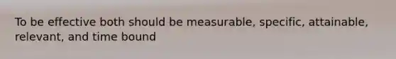 To be effective both should be measurable, specific, attainable, relevant, and time bound