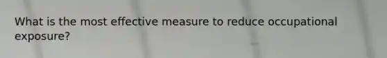 What is the most effective measure to reduce occupational exposure?