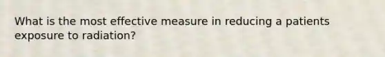 What is the most effective measure in reducing a patients exposure to radiation?