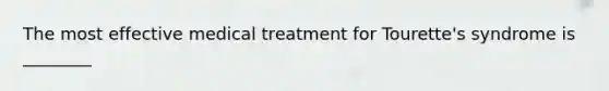 The most effective medical treatment for Tourette's syndrome is ________