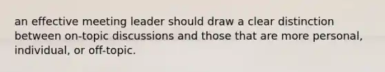 an effective meeting leader should draw a clear distinction between on-topic discussions and those that are more personal, individual, or off-topic.