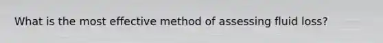 What is the most effective method of assessing fluid loss?