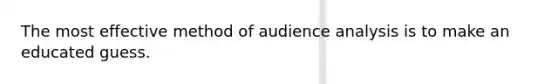 The most effective method of audience analysis is to make an educated guess.