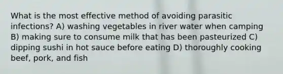 What is the most effective method of avoiding parasitic infections? A) washing vegetables in river water when camping B) making sure to consume milk that has been pasteurized C) dipping sushi in hot sauce before eating D) thoroughly cooking beef, pork, and fish