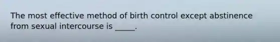 The most effective method of birth control except abstinence from sexual intercourse is _____.