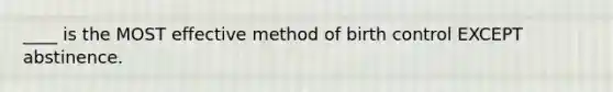 ____ is the MOST effective method of birth control EXCEPT abstinence.