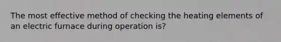 The most effective method of checking the heating elements of an electric furnace during operation is?