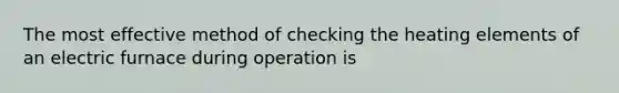 The most effective method of checking the heating elements of an electric furnace during operation is