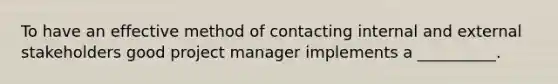 To have an effective method of contacting internal and external stakeholders good project manager implements a __________.