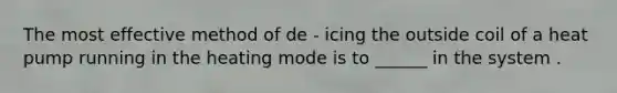 The most effective method of de - icing the outside coil of a heat pump running in the heating mode is to ______ in the system .