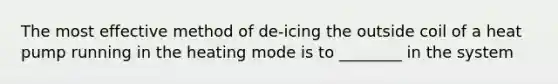 The most effective method of de-icing the outside coil of a heat pump running in the heating mode is to ________ in the system