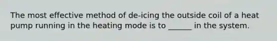 The most effective method of de-icing the outside coil of a heat pump running in the heating mode is to ______ in the system.