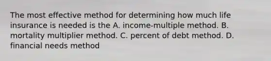 The most effective method for determining how much life insurance is needed is the A. income-multiple method. B. mortality multiplier method. C. percent of debt method. D. financial needs method