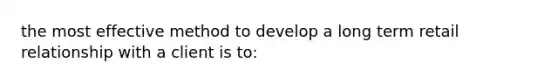 the most effective method to develop a long term retail relationship with a client is to: