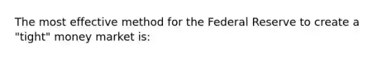 The most effective method for the Federal Reserve to create a "tight" money market is: