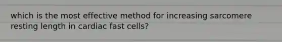 which is the most effective method for increasing sarcomere resting length in cardiac fast cells?