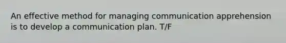 An effective method for managing communication apprehension is to develop a communication plan. T/F