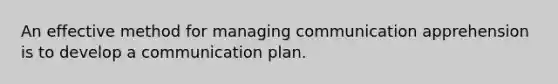 An effective method for managing communication apprehension is to develop a communication plan.