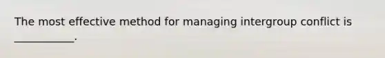 The most effective method for managing intergroup conflict is ___________.