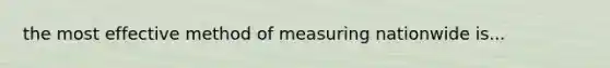 the most effective method of measuring nationwide is...