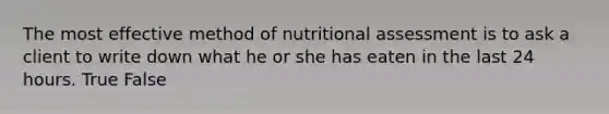 The most effective method of nutritional assessment is to ask a client to write down what he or she has eaten in the last 24 hours. True False