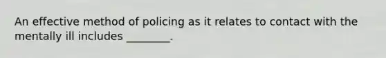 An effective method of policing as it relates to contact with the mentally ill includes ________.