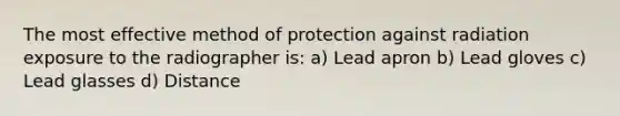 The most effective method of protection against radiation exposure to the radiographer is: a) Lead apron b) Lead gloves c) Lead glasses d) Distance