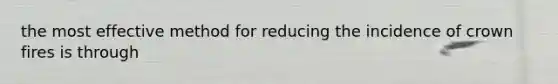 the most effective method for reducing the incidence of crown fires is through