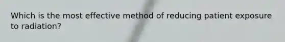 Which is the most effective method of reducing patient exposure to radiation?