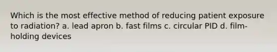 Which is the most effective method of reducing patient exposure to radiation? a. lead apron b. fast films c. circular PID d. film-holding devices