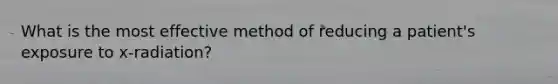 What is the most effective method of reducing a patient's exposure to x-radiation?