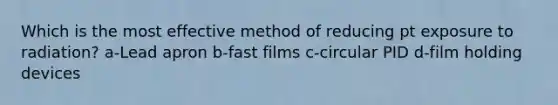 Which is the most effective method of reducing pt exposure to radiation? a-Lead apron b-fast films c-circular PID d-film holding devices