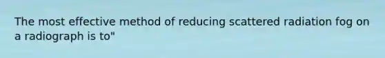 The most effective method of reducing scattered radiation fog on a radiograph is to"