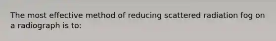 The most effective method of reducing scattered radiation fog on a radiograph is to: