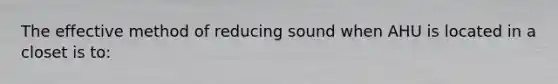 The effective method of reducing sound when AHU is located in a closet is to: