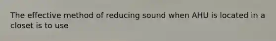 The effective method of reducing sound when AHU is located in a closet is to use