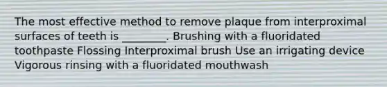 The most effective method to remove plaque from interproximal surfaces of teeth is ________. Brushing with a fluoridated toothpaste Flossing Interproximal brush Use an irrigating device Vigorous rinsing with a fluoridated mouthwash