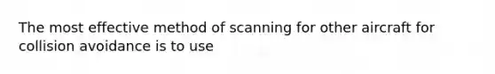 The most effective method of scanning for other aircraft for collision avoidance is to use