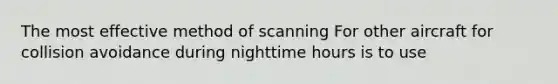 The most effective method of scanning For other aircraft for collision avoidance during nighttime hours is to use