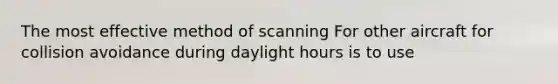 The most effective method of scanning For other aircraft for collision avoidance during daylight hours is to use