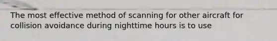 The most effective method of scanning for other aircraft for collision avoidance during nighttime hours is to use