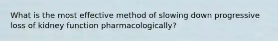 What is the most effective method of slowing down progressive loss of kidney function pharmacologically?