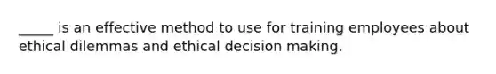 _____ is an effective method to use for training employees about ethical dilemmas and ethical decision making.