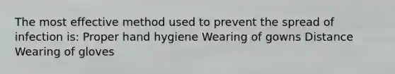 The most effective method used to prevent the spread of infection is: Proper hand hygiene Wearing of gowns Distance Wearing of gloves