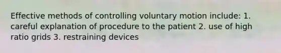 Effective methods of controlling voluntary motion include: 1. careful explanation of procedure to the patient 2. use of high ratio grids 3. restraining devices