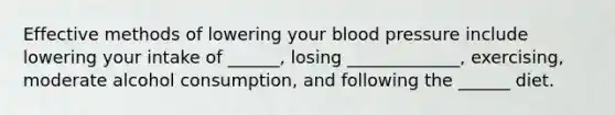 Effective methods of lowering your blood pressure include lowering your intake of ______, losing _____________, exercising, moderate alcohol consumption, and following the ______ diet.