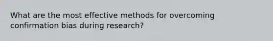 What are the most effective methods for overcoming confirmation bias during research?